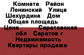 Комната › Район ­ Ленинский › Улица ­ Шехурдина › Дом ­ 36 › Общая площадь ­ 18 › Цена ­ 800 - Саратовская обл., Саратов г. Недвижимость » Квартиры продажа   